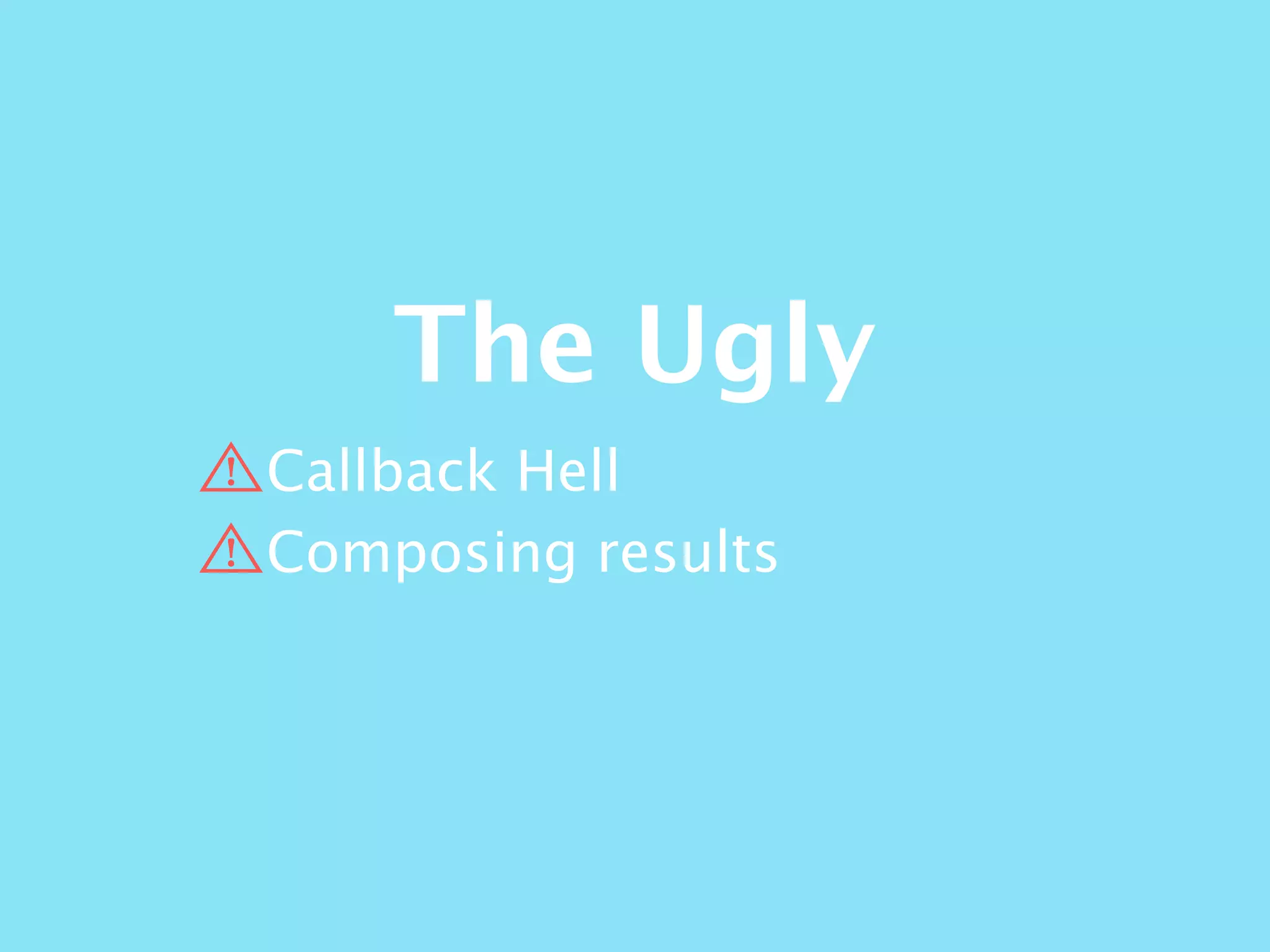 The Ugly
Callback Hell
Composing results
 