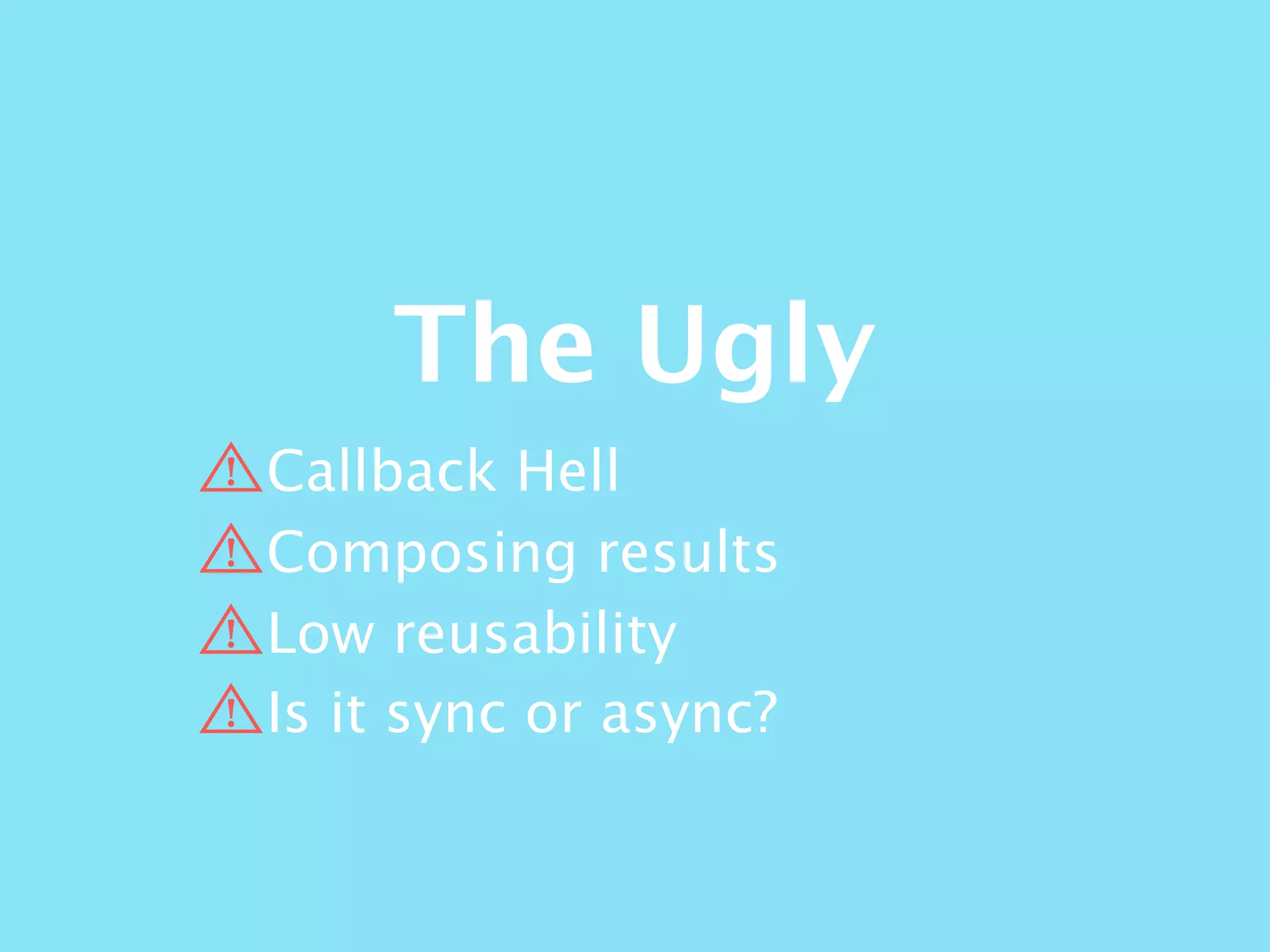 The Ugly
Callback Hell
Composing results
Low reusability
Is it sync or async?
 