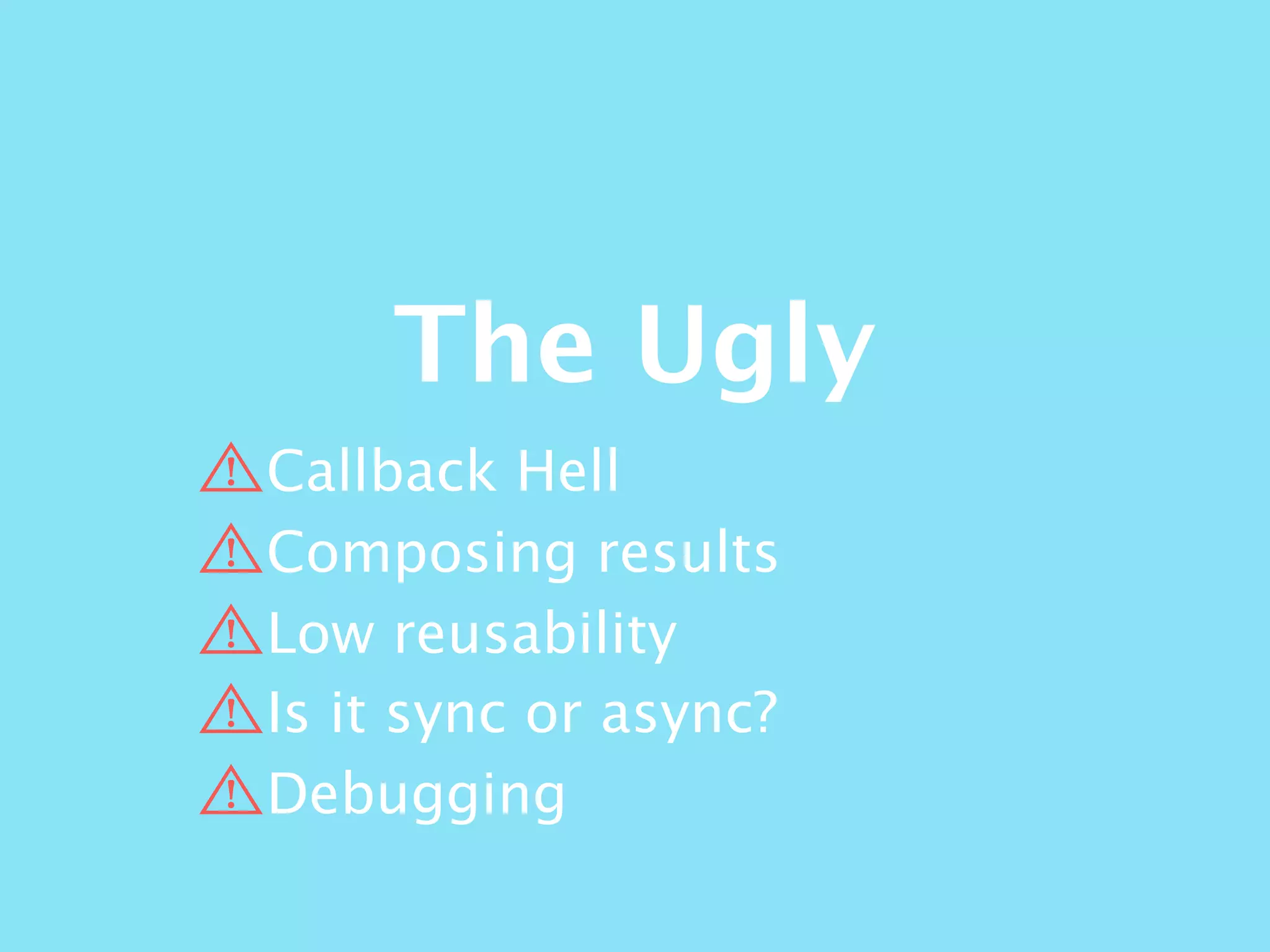 The Ugly
Callback Hell
Composing results
Low reusability
Is it sync or async?
Debugging
 