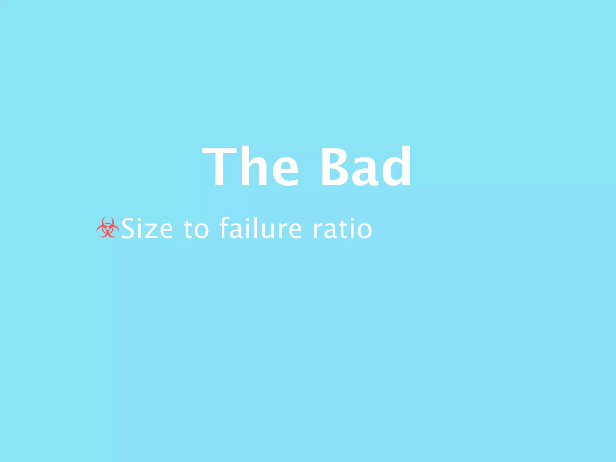 The Bad
☣Size to failure ratio
 