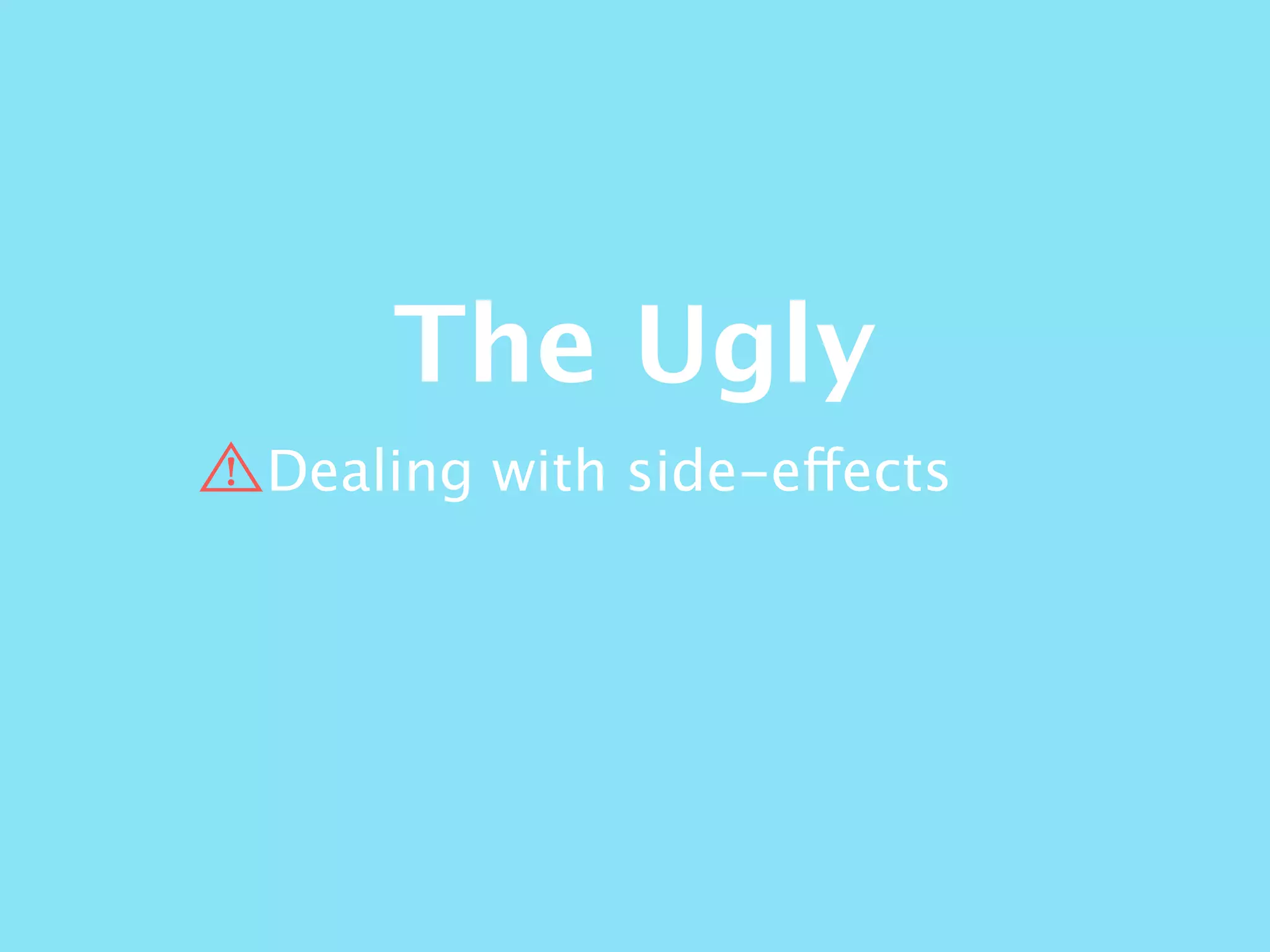 The Ugly
Dealing with side-effects
 