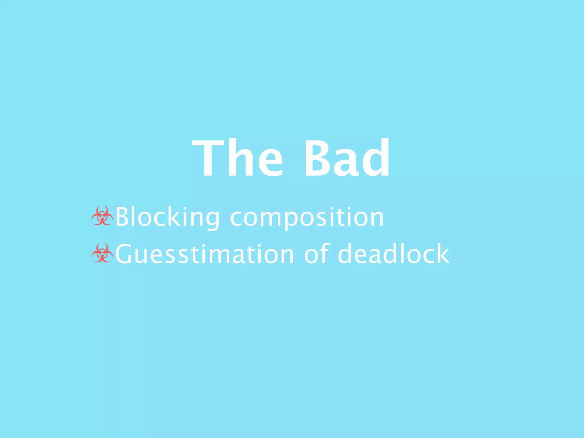The Bad
☣Blocking composition
☣Guesstimation of deadlock
 