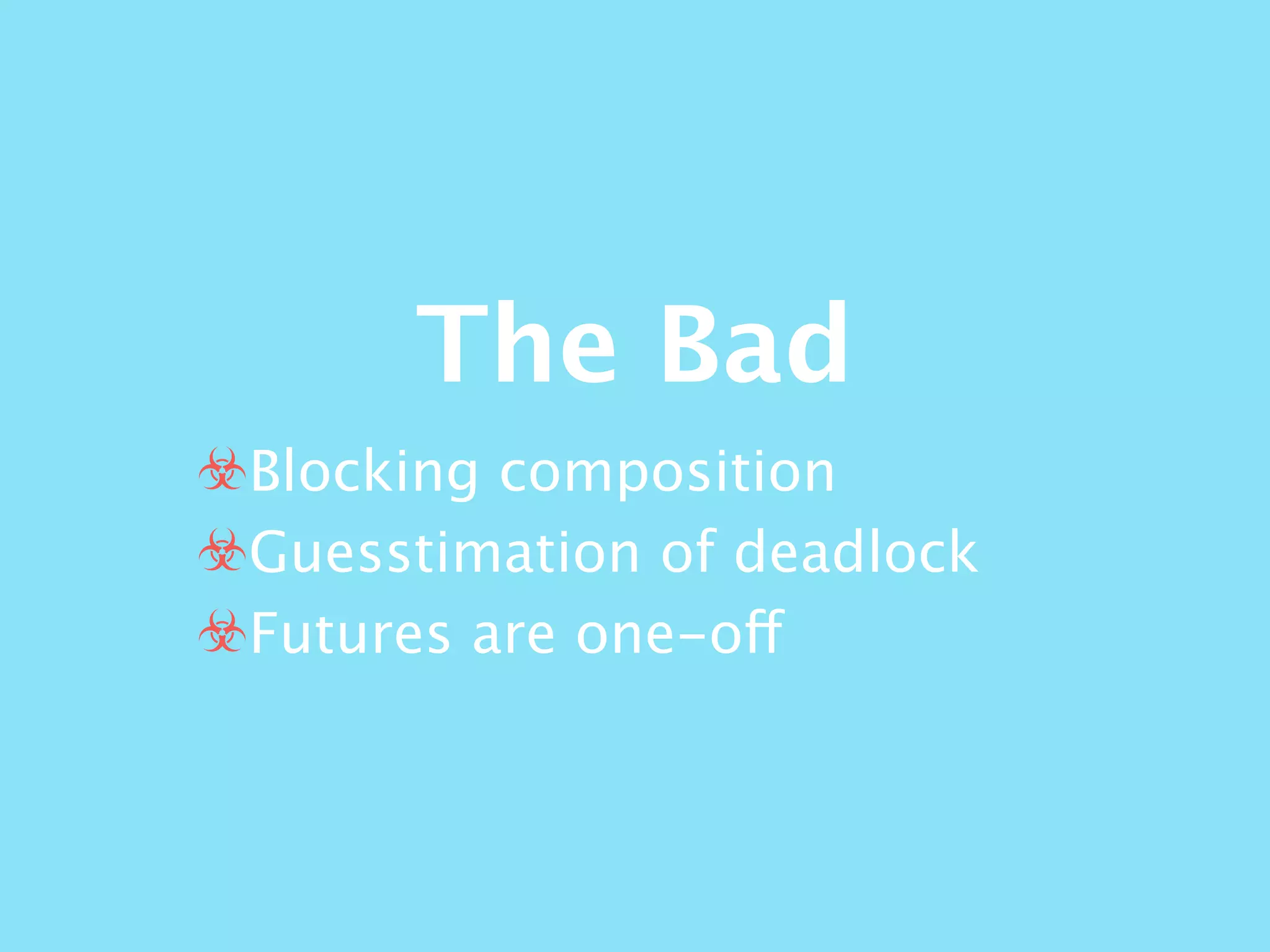 The Bad
☣Blocking composition
☣Guesstimation of deadlock
☣Futures are one-off
 