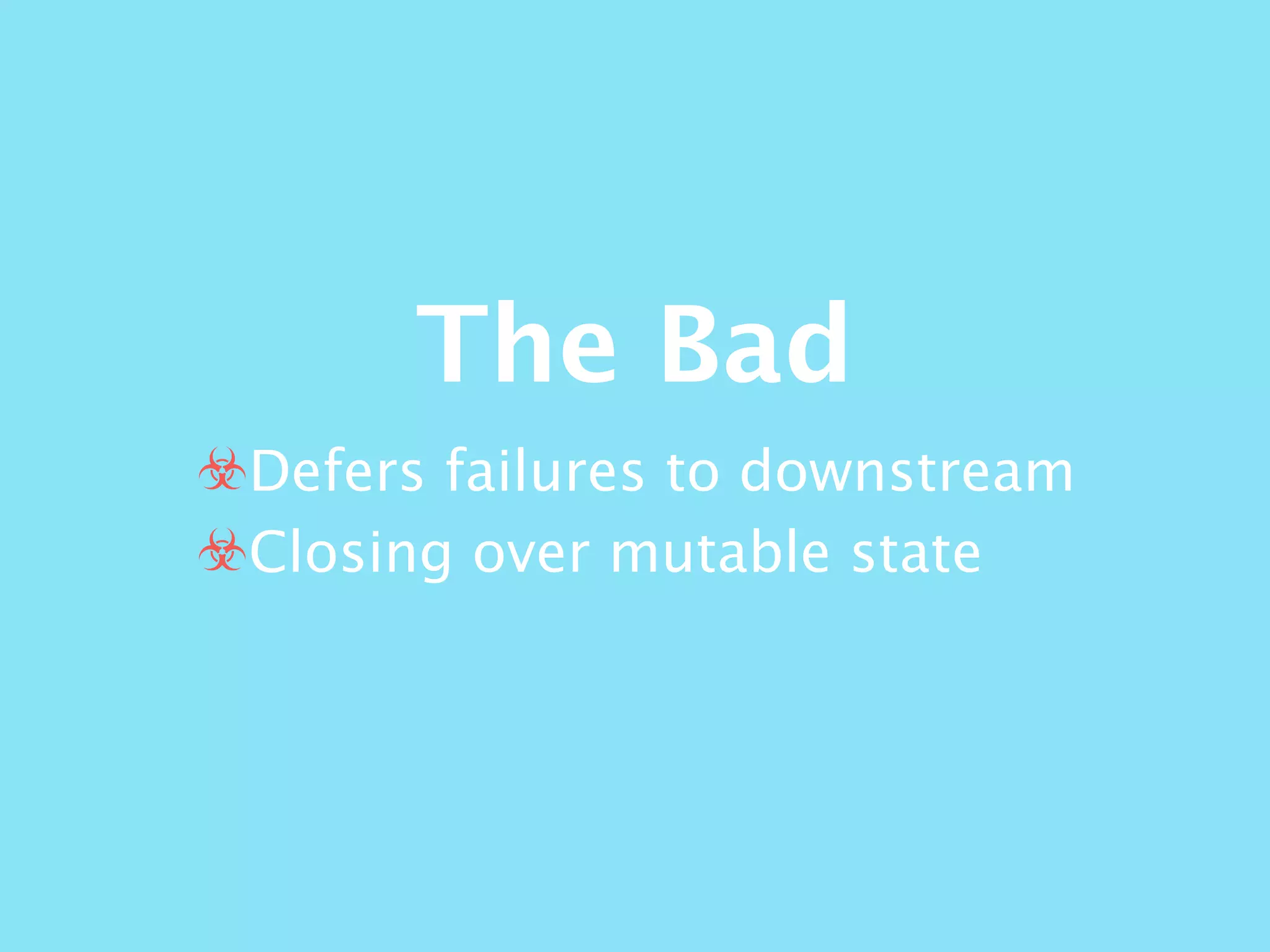 The Bad
☣Defers failures to downstream
☣Closing over mutable state
 