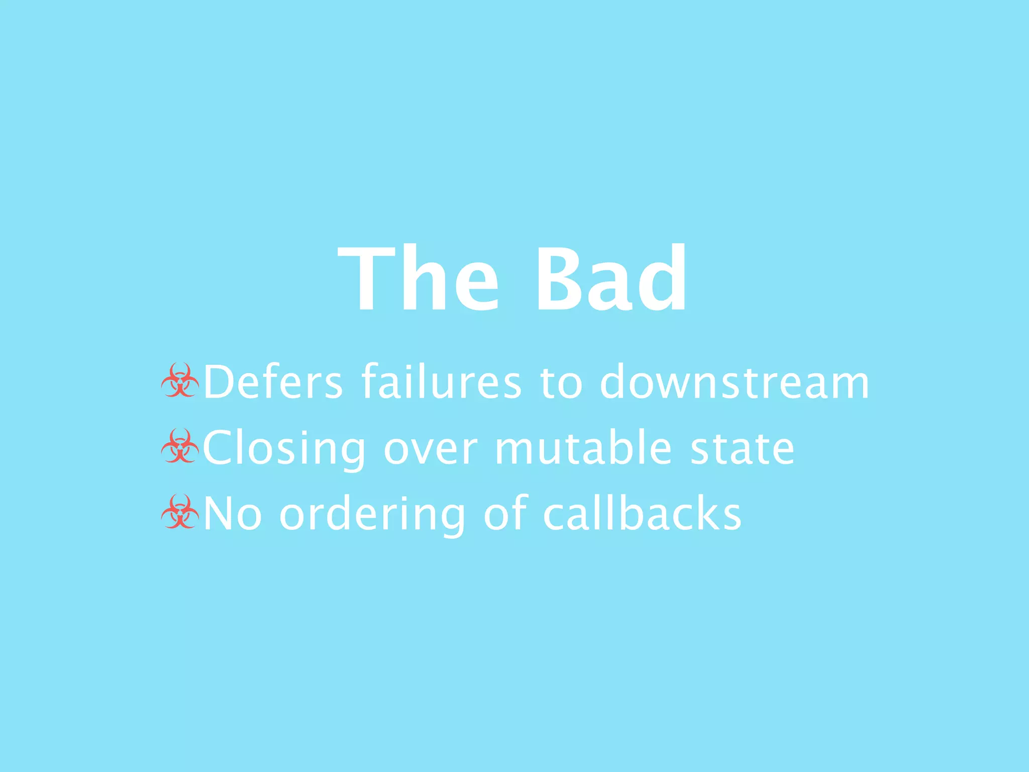 The Bad
☣Defers failures to downstream
☣Closing over mutable state
☣No ordering of callbacks
 