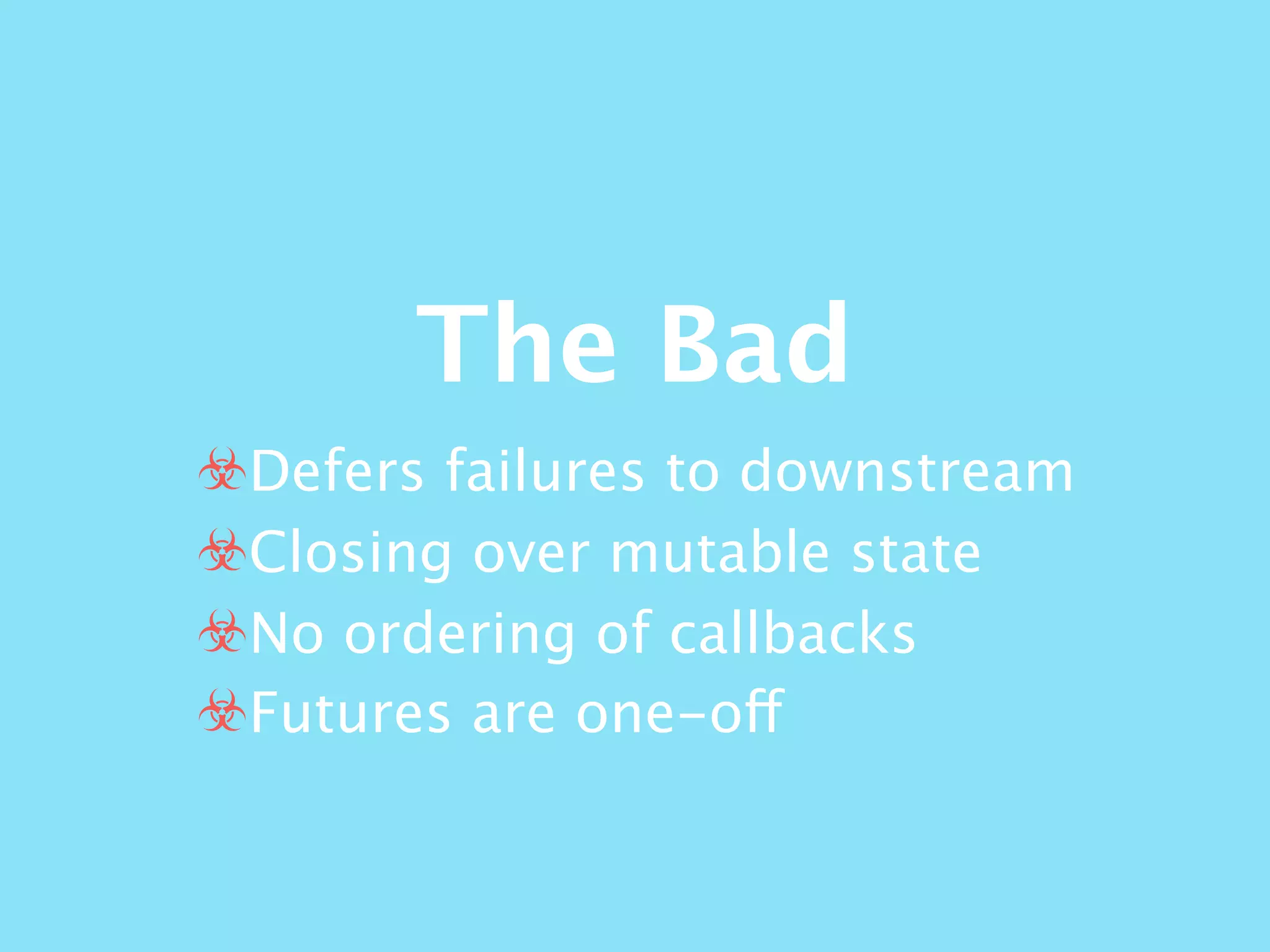 The Bad
☣Defers failures to downstream
☣Closing over mutable state
☣No ordering of callbacks
☣Futures are one-off
 