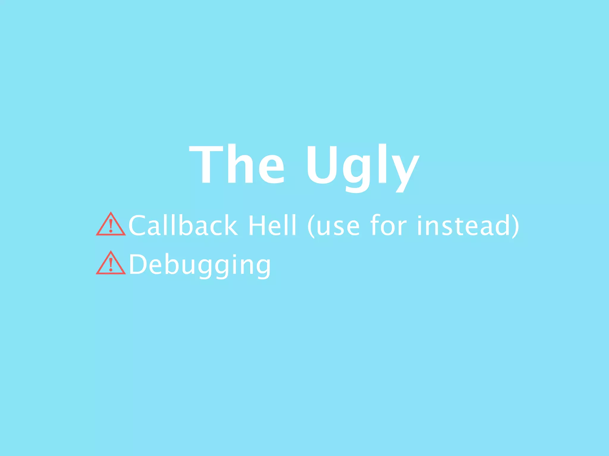 The Ugly
Callback Hell (use for instead)
Debugging
 