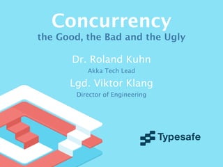 Concurrency
the Good, the Bad and the Ugly
Dr. Roland Kuhn
Akka Tech Lead
Lgd. Viktor Klang
Director of Engineering
 
