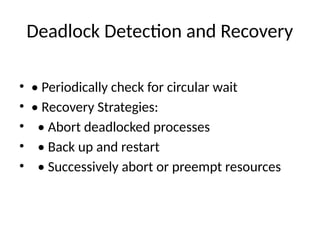 Deadlock Detection and Recovery
• • Periodically check for circular wait
• • Recovery Strategies:
• • Abort deadlocked processes
• • Back up and restart
• • Successively abort or preempt resources
 