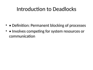 Introduction to Deadlocks
• • Definition: Permanent blocking of processes
• • Involves competing for system resources or
communication
 