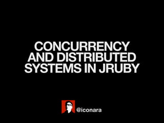 CONCURRENCY
AND DISTRIBUTED
SYSTEMS IN JRUBY


       @iconara
 