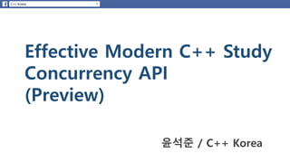 Effective Modern C++ Study
Concurrency API
(Preview)
윤석준 / C++ Korea
 