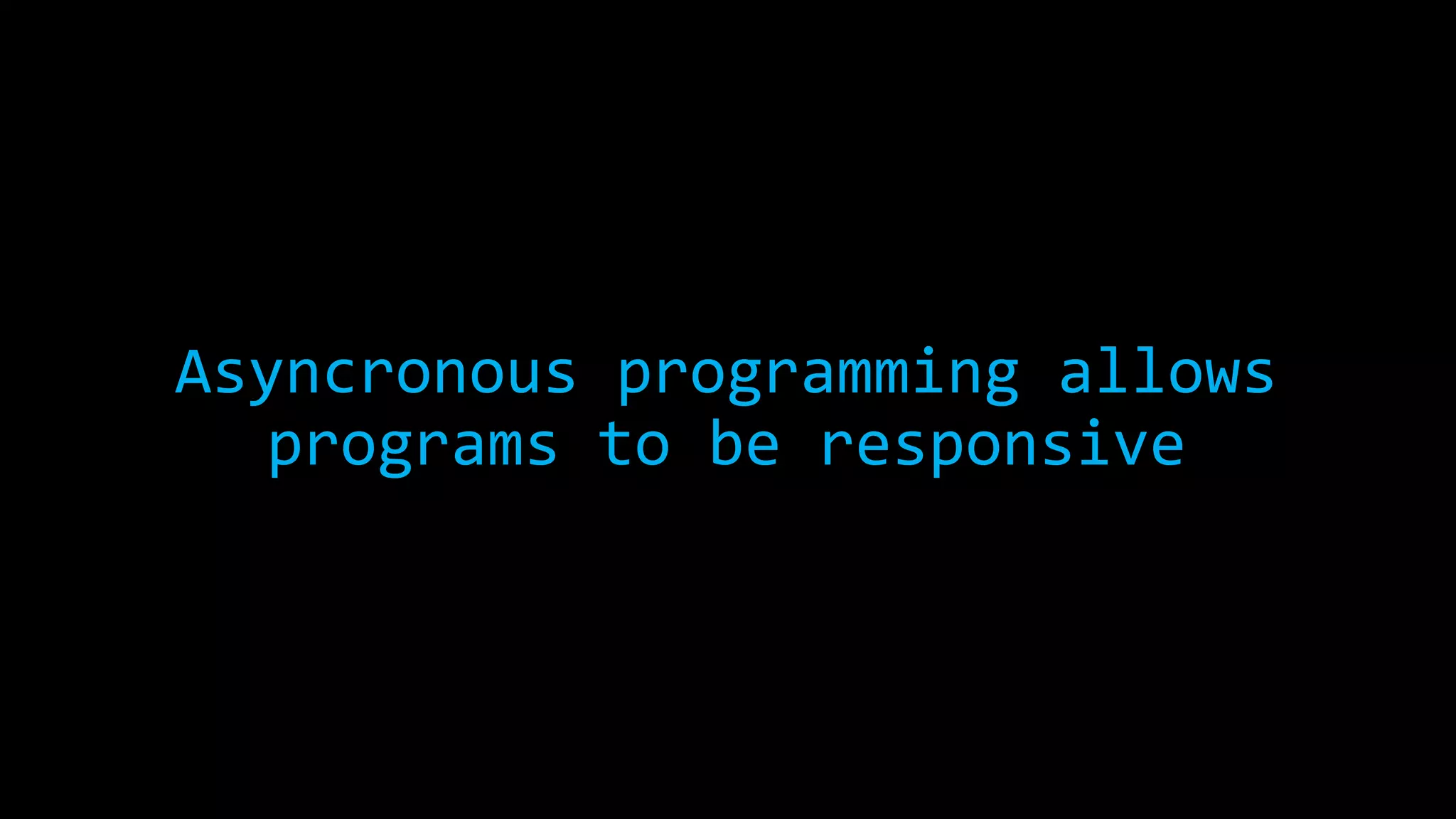 Asyncronous programming allows 
programs to be responsive 
 