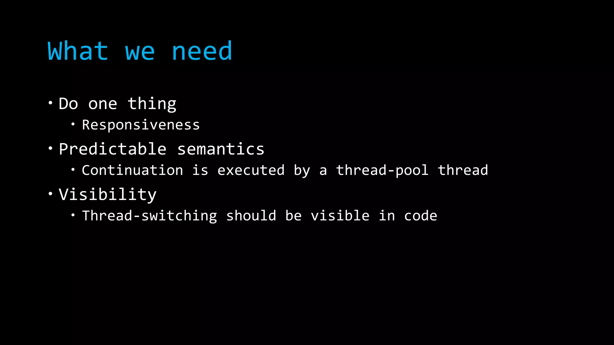 What we need 
 Do one thing 
 Responsiveness 
 Predictable semantics 
 Continuation is executed by a thread-pool thread 
 Visibility 
 Thread-switching should be visible in code 
 