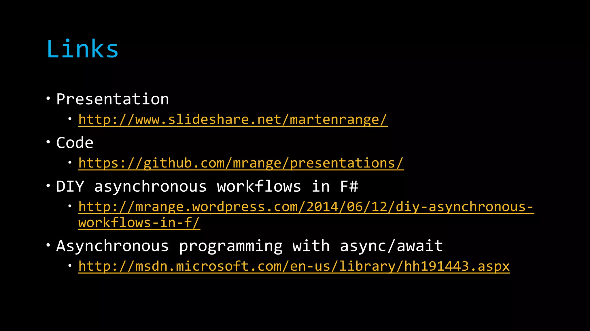 Links 
 Presentation 
 http://www.slideshare.net/martenrange/ 
 Code 
 https://github.com/mrange/presentations/ 
 DIY asynchronous workflows in F# 
 http://mrange.wordpress.com/2014/06/12/diy-asynchronous-workflows- 
in-f/ 
 Asynchronous programming with async/await 
 http://msdn.microsoft.com/en-us/library/hh191443.aspx 
