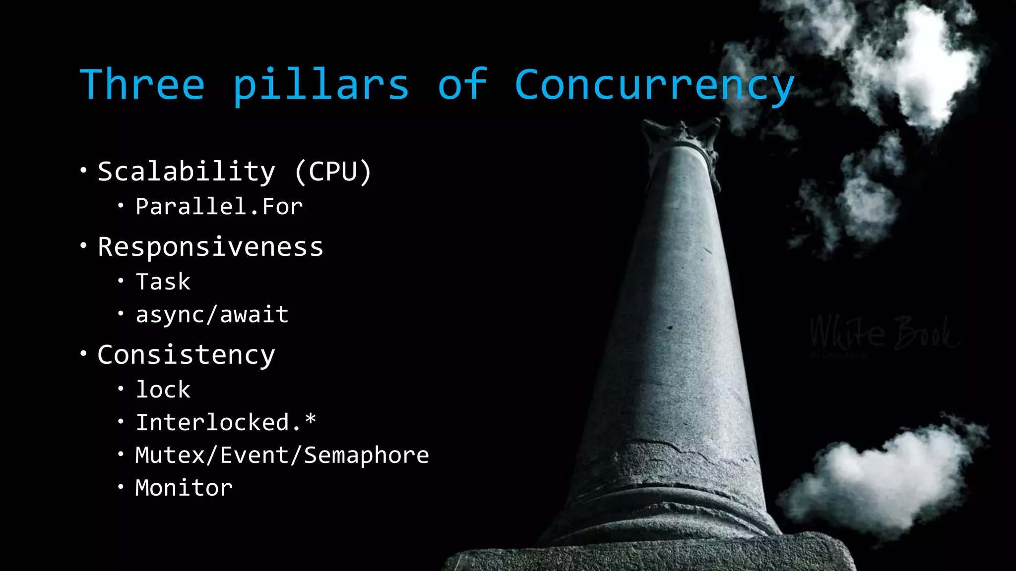 Three pillars of Concurrency 
 Scalability (CPU) 
 Parallel.For 
 Responsiveness 
 Task 
 async/await 
 Consistency 
 lock 
 Interlocked.* 
 Mutex/Event/Semaphore 
 Monitor 
 