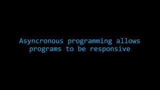 Asyncronous programming allows 
programs to be responsive 
 