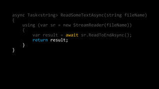 async Task<string> ReadSomeTextAsync(string fileName) 
{ 
using (var sr = new StreamReader(fileName)) 
{ 
var result = await sr.ReadToEndAsync(); 
return result; 
} 
} 
 