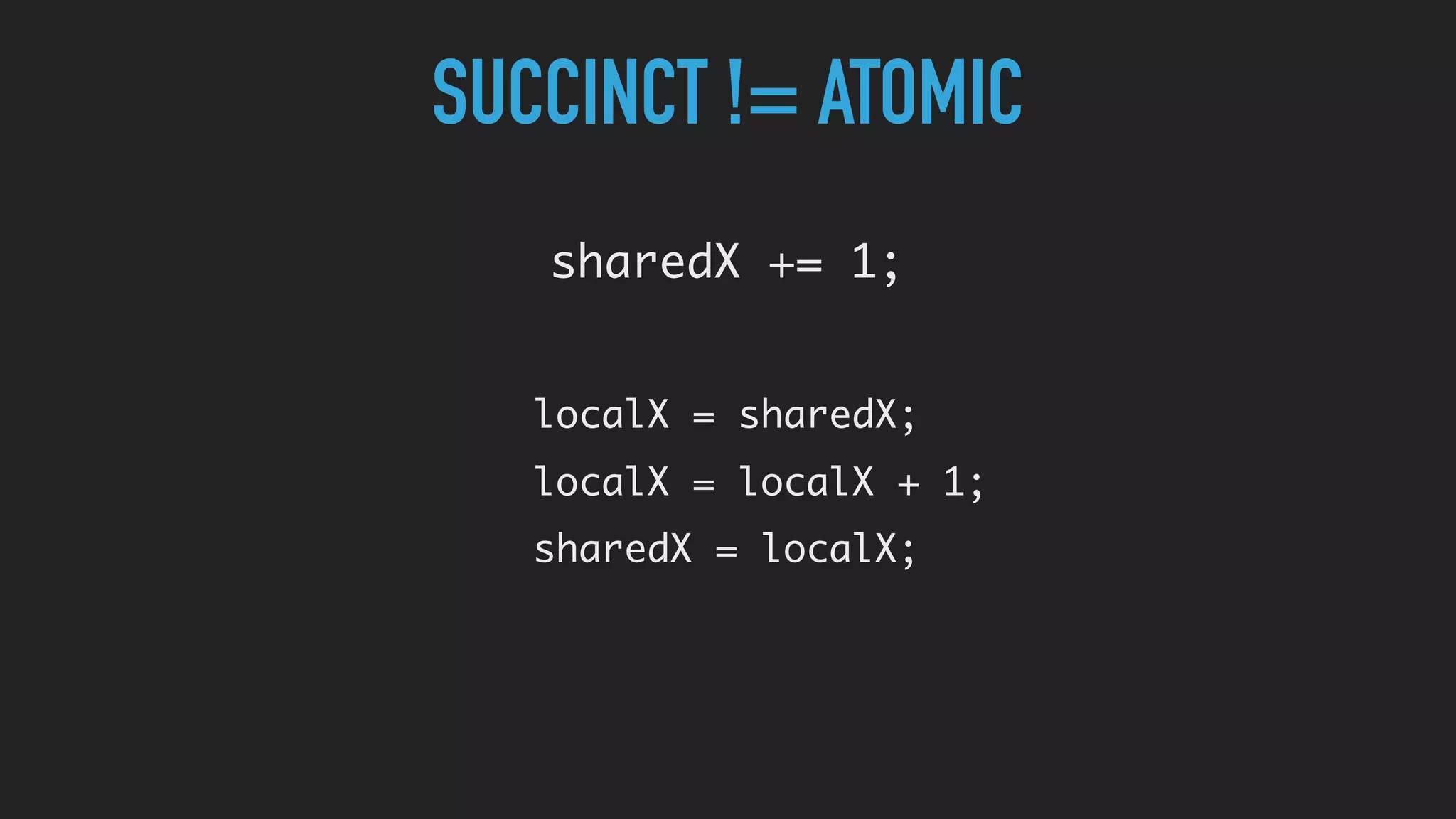 SUCCINCT != ATOMIC
sharedX += 1;
localX = sharedX;
localX = localX + 1;
sharedX = localX;
 