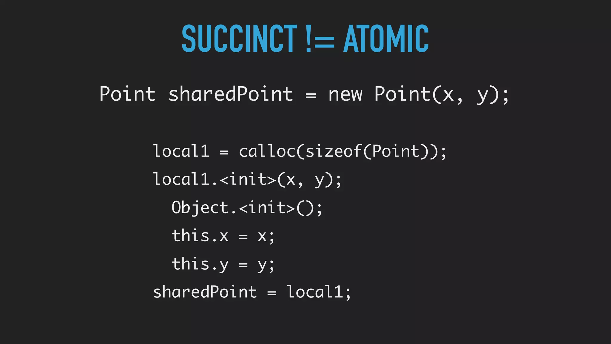 SUCCINCT != ATOMIC
Point sharedPoint = new Point(x, y);
local1 = calloc(sizeof(Point));
local1.<init>(x, y);
Object.<init>();
this.x = x;
this.y = y;
sharedPoint = local1;
 
