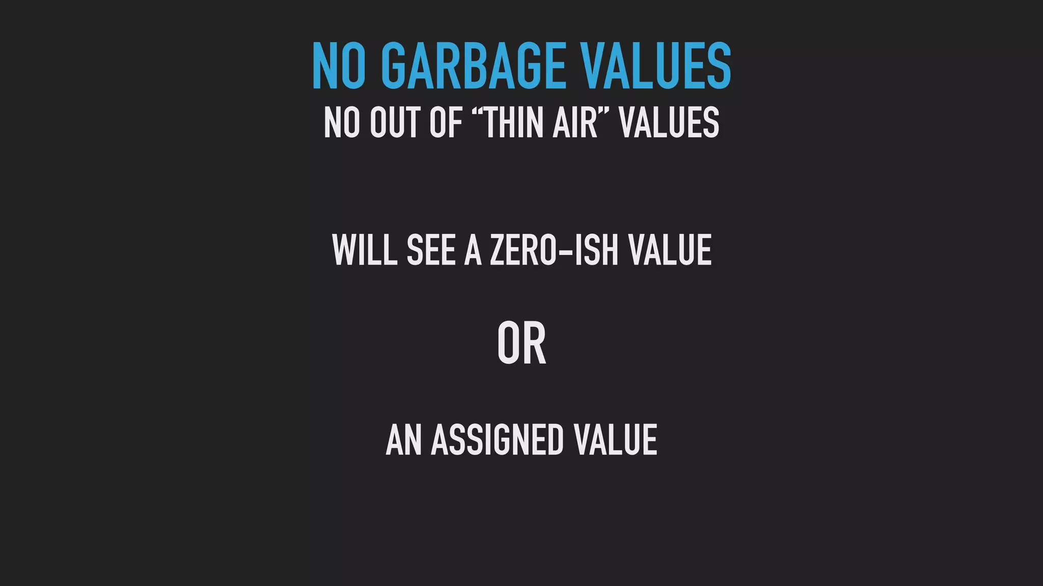 NO GARBAGE VALUES
NO OUT OF “THIN AIR” VALUES
WILL SEE A ZERO-ISH VALUE
OR
AN ASSIGNED VALUE
 