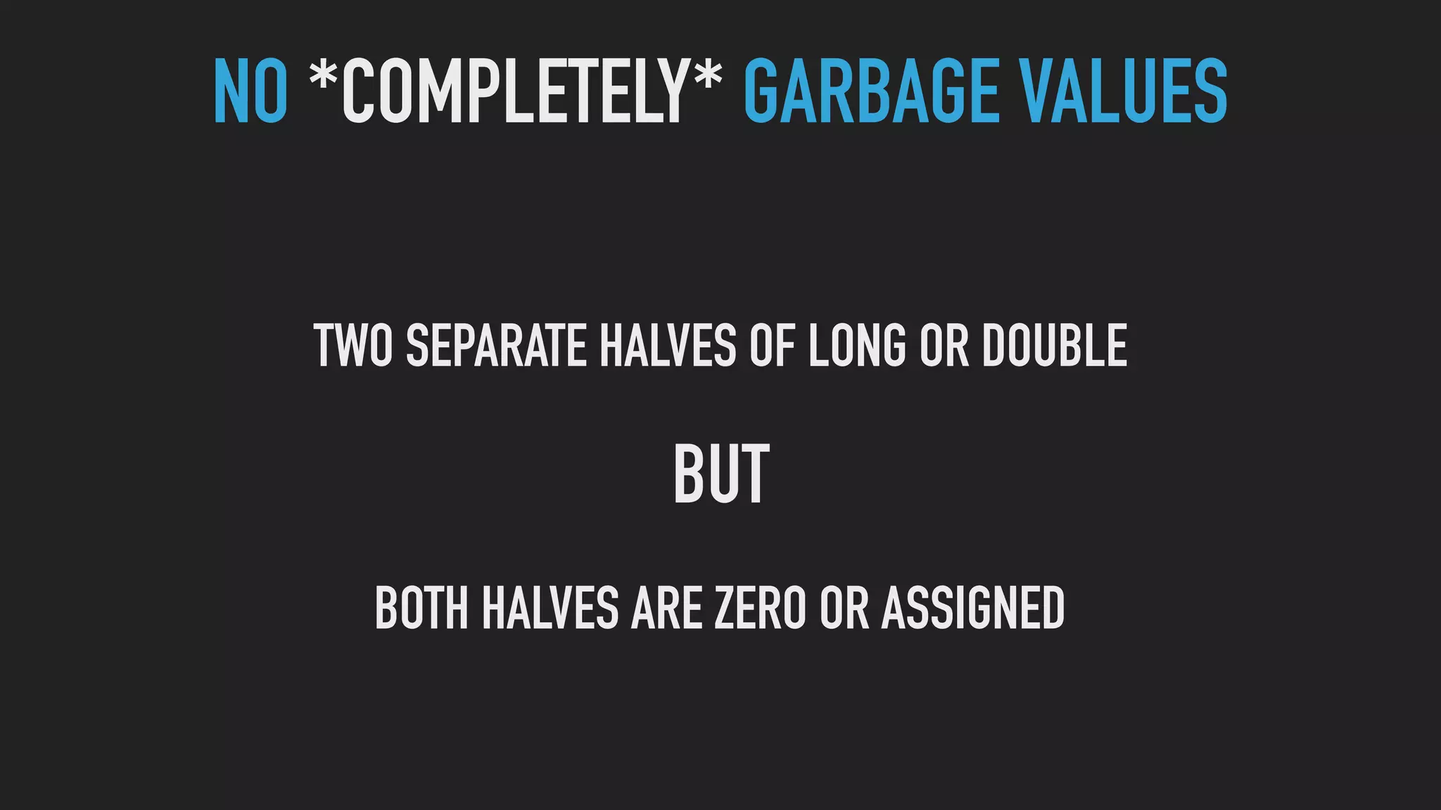 NO *COMPLETELY* GARBAGE VALUES
TWO SEPARATE HALVES OF LONG OR DOUBLE
BUT
BOTH HALVES ARE ZERO OR ASSIGNED
 