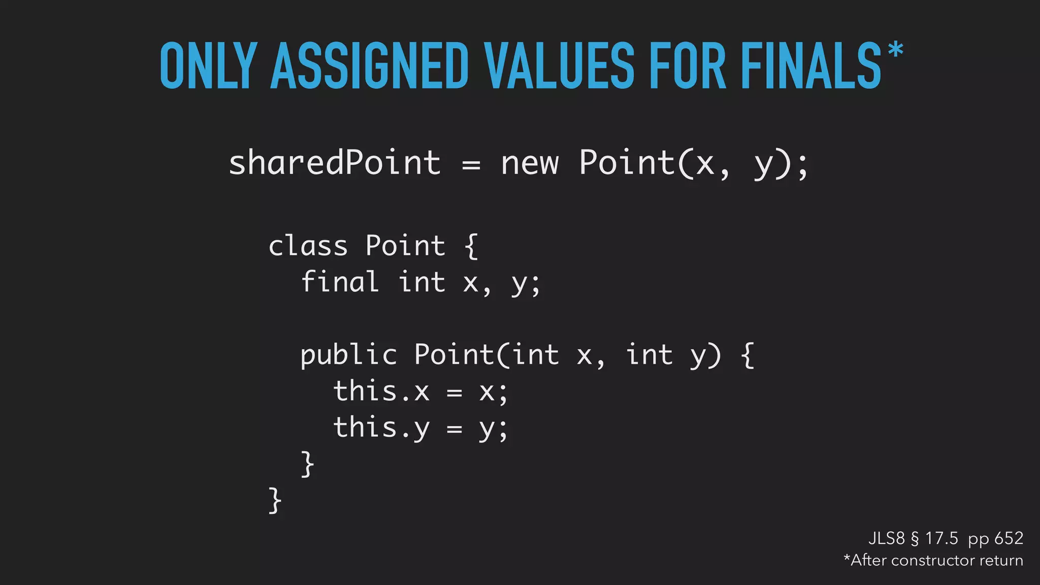 ONLY ASSIGNED VALUES FOR FINALS
sharedPoint = new Point(x, y);
class Point {
final int x, y;
public Point(int x, int y) {
this.x = x;
this.y = y;
}
}
*
*After constructor return
JLS8 § 17.5 pp 652
 