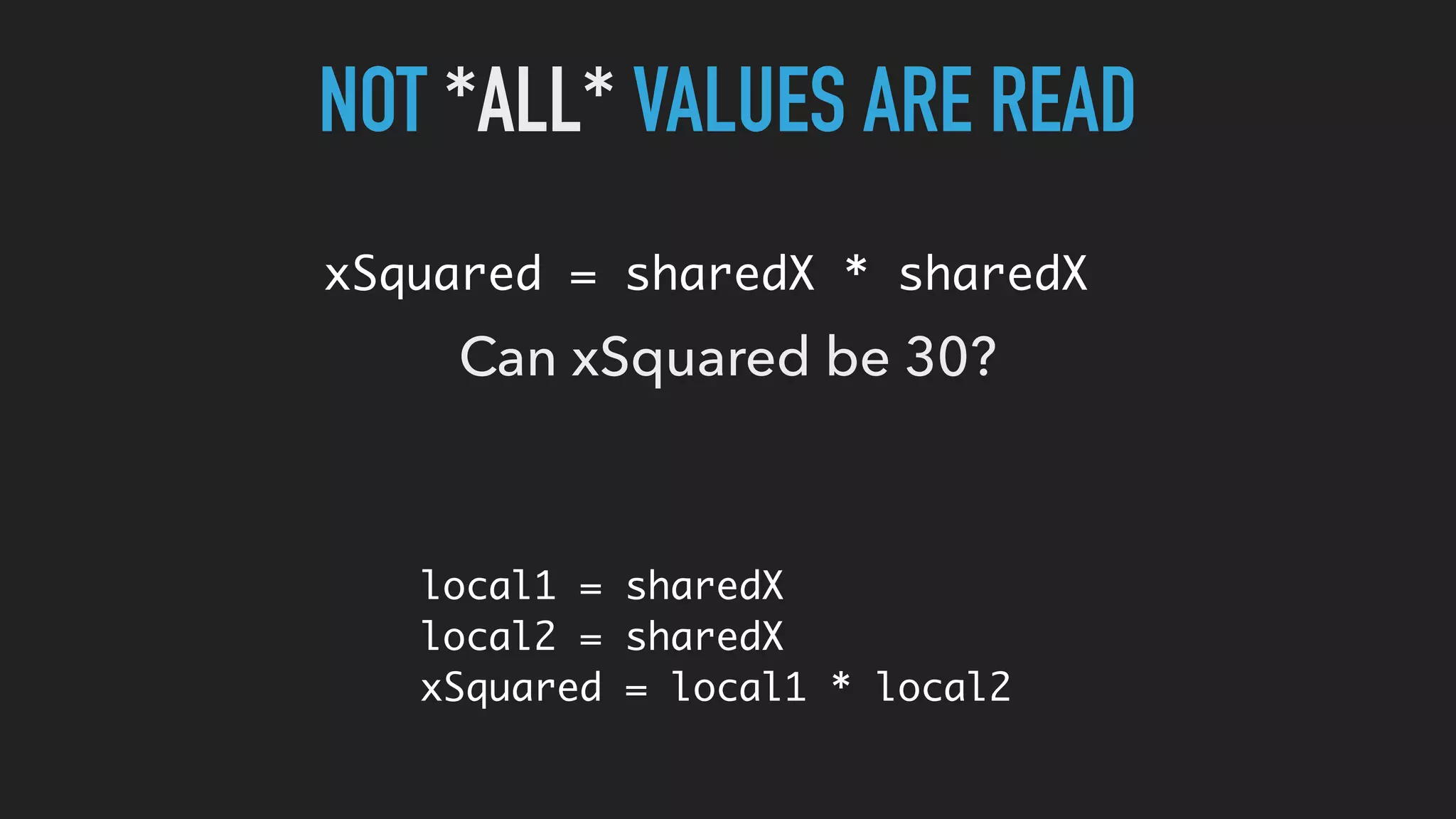 NOT *ALL* VALUES ARE READ
xSquared = sharedX * sharedX
Can xSquared be 30?
local1 = sharedX
local2 = sharedX
xSquared = local1 * local2
 