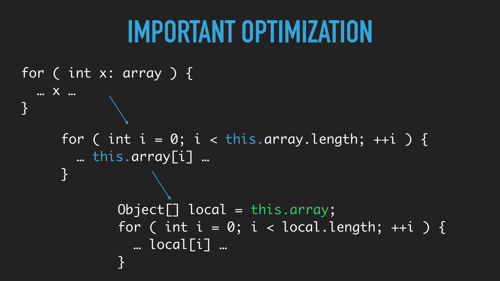 IMPORTANT OPTIMIZATION
for ( int x: array ) {
… x …
}
for ( int i = 0; i < this.array.length; ++i ) {
… this.array[i] …
}
Object[] local = this.array;
for ( int i = 0; i < local.length; ++i ) {
… local[i] …
}
 