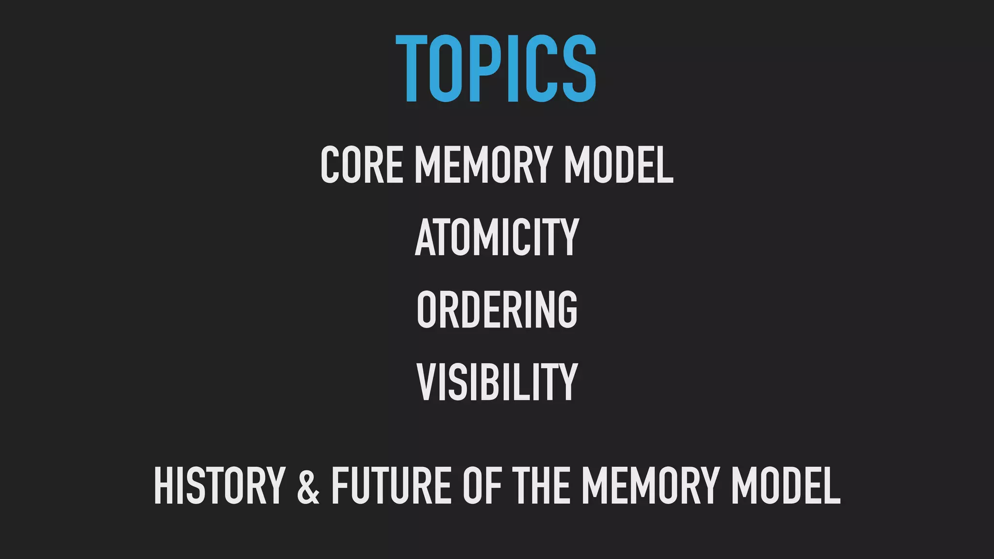 CORE MEMORY MODEL
ATOMICITY
ORDERING
VISIBILITY
HISTORY & FUTURE OF THE MEMORY MODEL
TOPICS
 