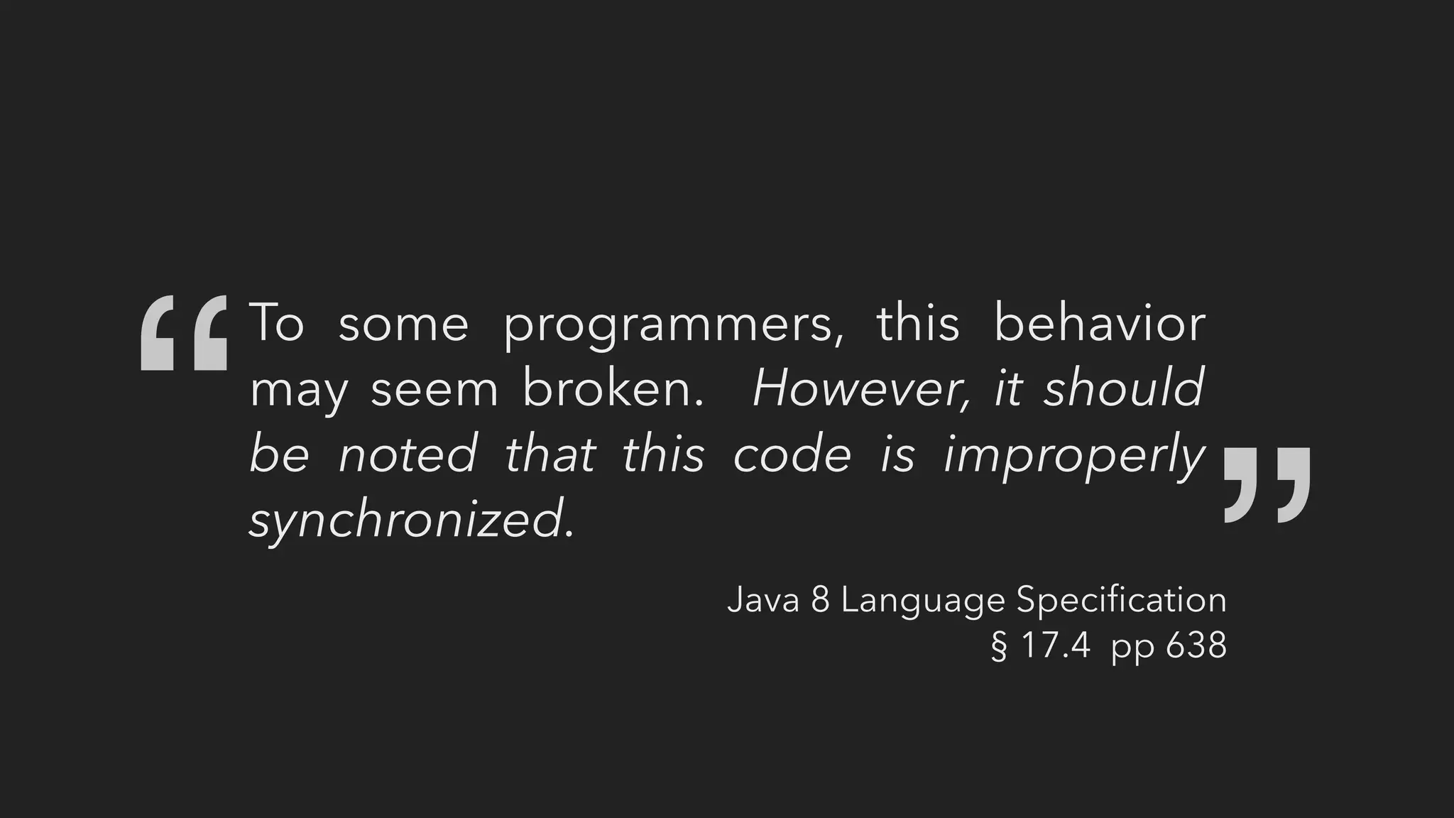 To some programmers, this behavior
may seem broken. However, it should
be noted that this code is improperly
synchronized.
“
“
Java 8 Language Speciﬁcation
§ 17.4 pp 638
 