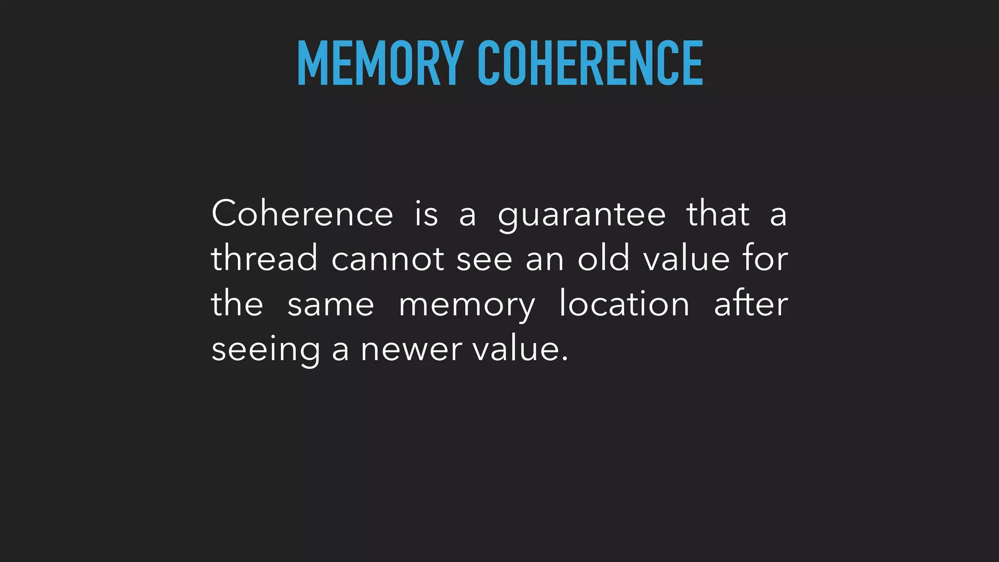 MEMORY COHERENCE
Coherence is a guarantee that a
thread cannot see an old value for
the same memory location after
seeing a newer value.
 