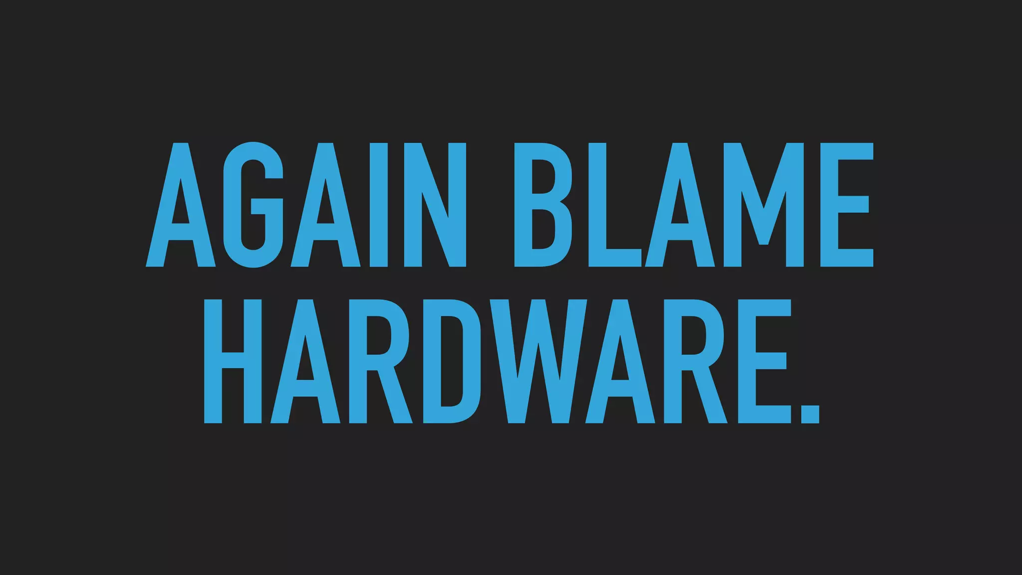 AGAIN BLAME
HARDWARE.
 