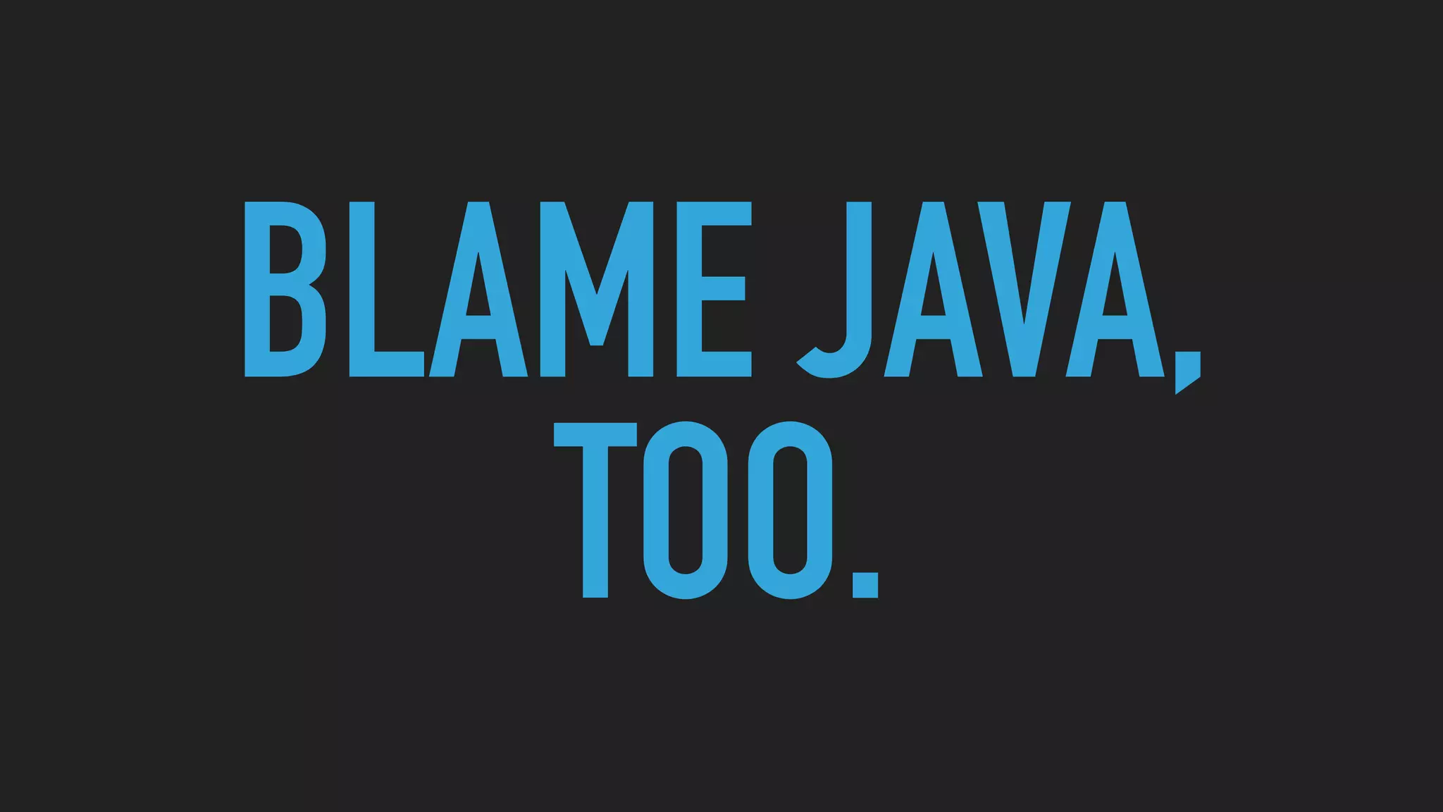 BLAME JAVA,
TOO.
 