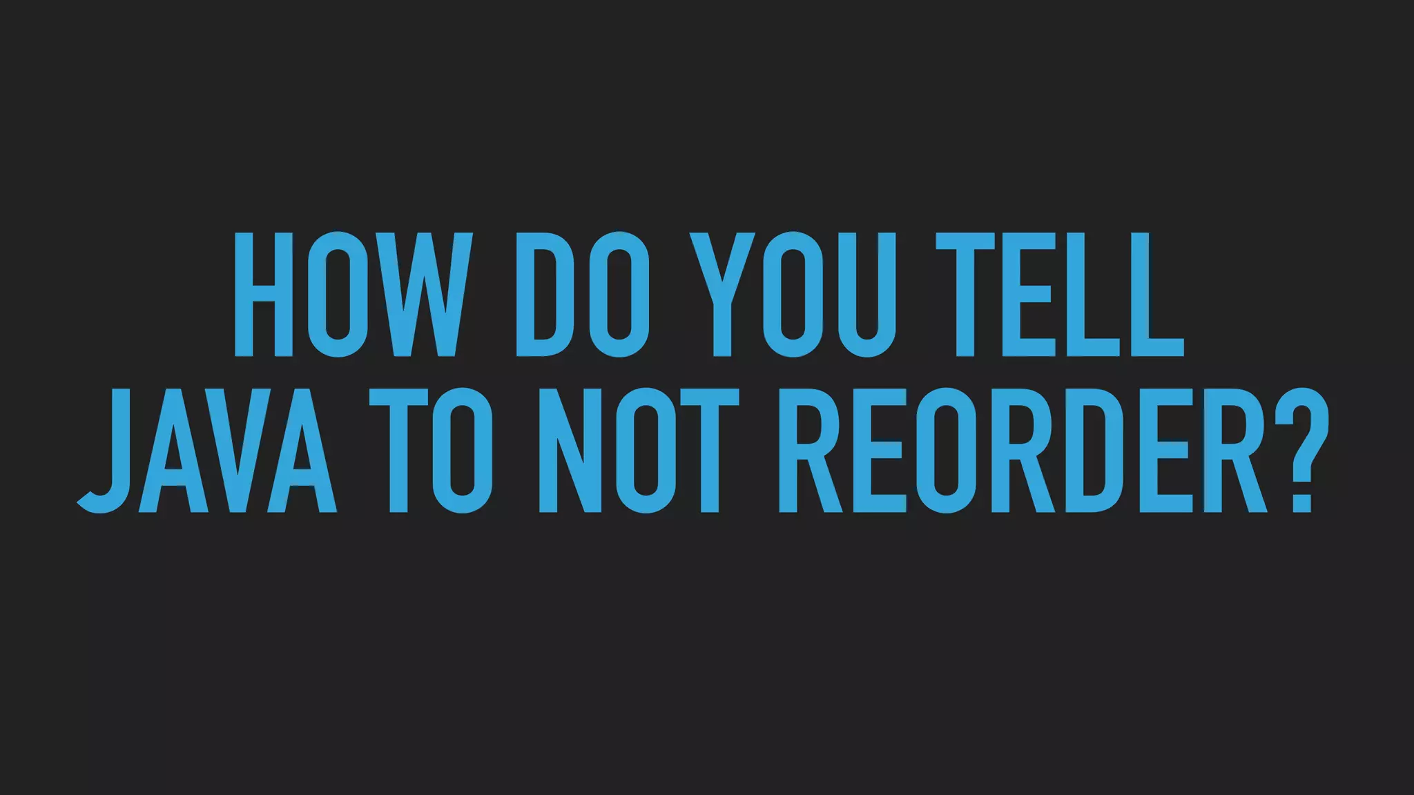 HOW DO YOU TELL
JAVA TO NOT REORDER?
 