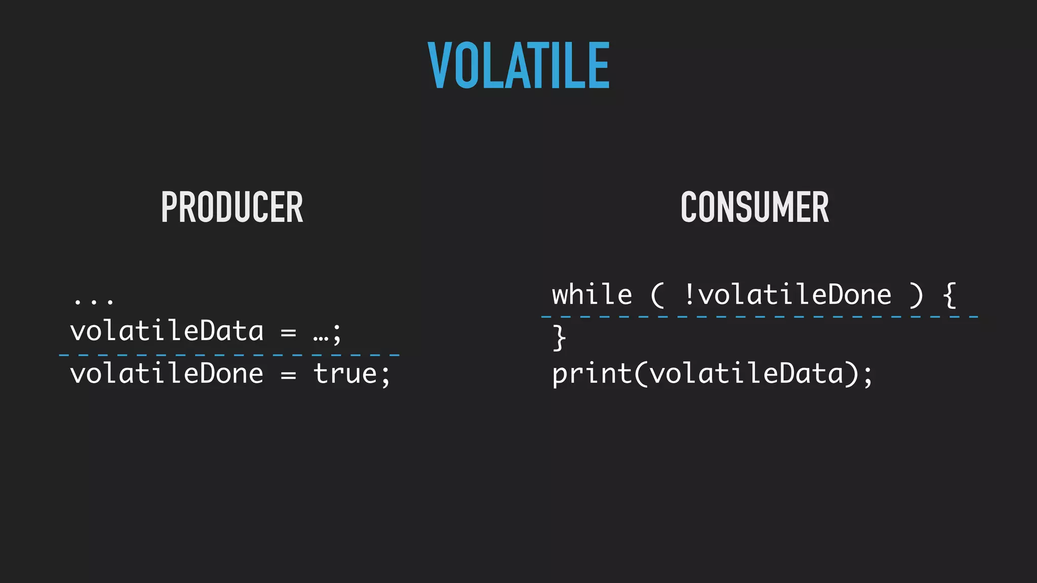 VOLATILE
...
volatileData = …;
volatileDone = true;
while ( !volatileDone ) {
}
print(volatileData);
PRODUCER CONSUMER
 