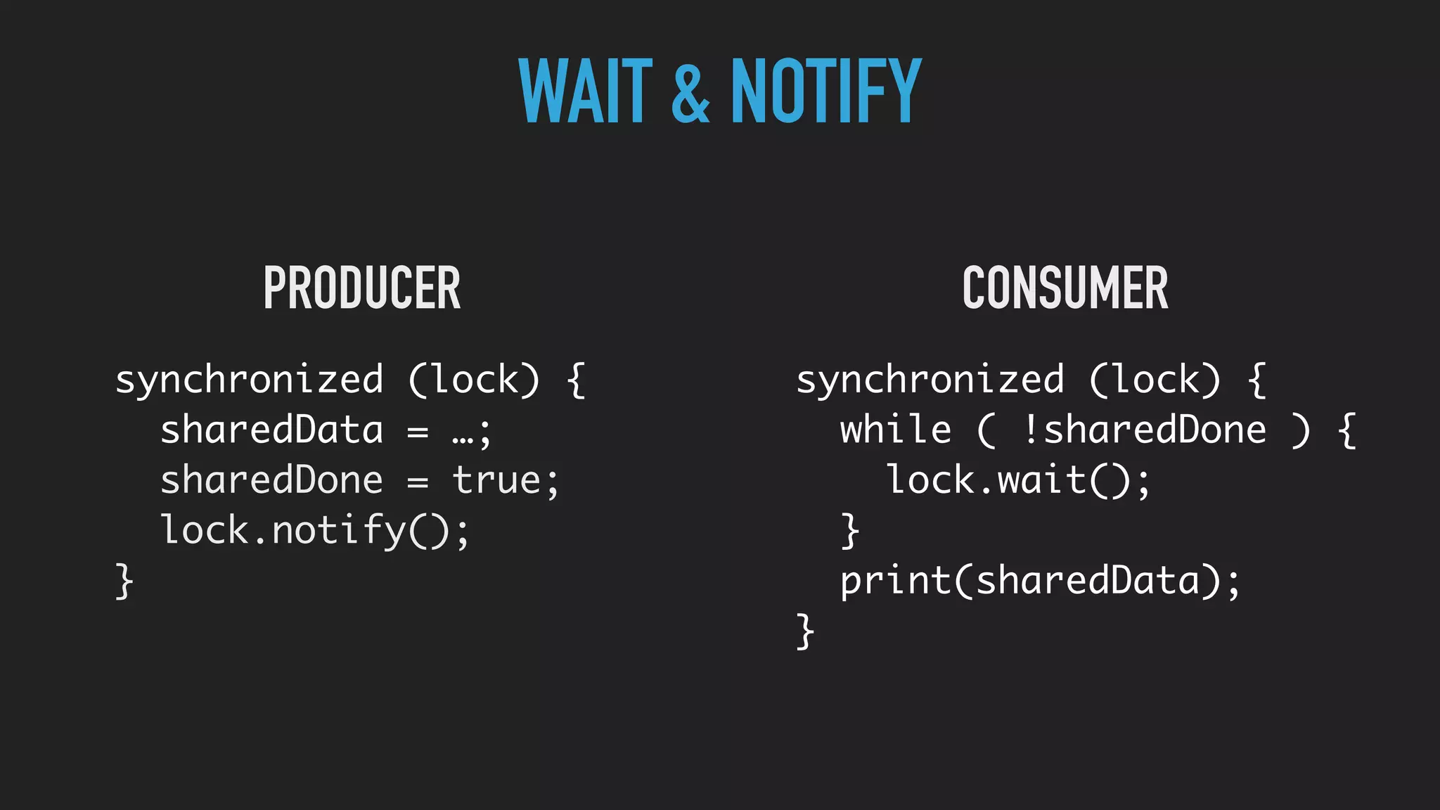 WAIT & NOTIFY
synchronized (lock) {
sharedData = …;
sharedDone = true;
lock.notify();
}
synchronized (lock) {
while ( !sharedDone ) {
lock.wait();
}
print(sharedData);
}
PRODUCER CONSUMER
 