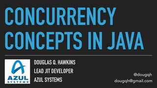 CONCURRENCY
CONCEPTS IN JAVA
DOUGLAS Q. HAWKINS
LEAD JIT DEVELOPER
AZUL SYSTEMS
@dougqh
dougqh@gmail.com
 