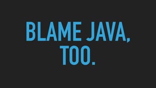 BLAME JAVA,
TOO.
 