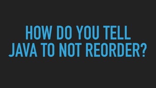 HOW DO YOU TELL
JAVA TO NOT REORDER?
 