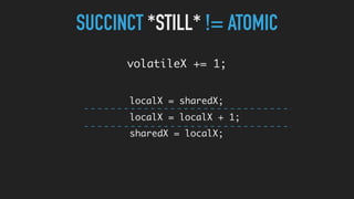 SUCCINCT *STILL* != ATOMIC
volatileX += 1;
localX = sharedX;
localX = localX + 1;
sharedX = localX;
 