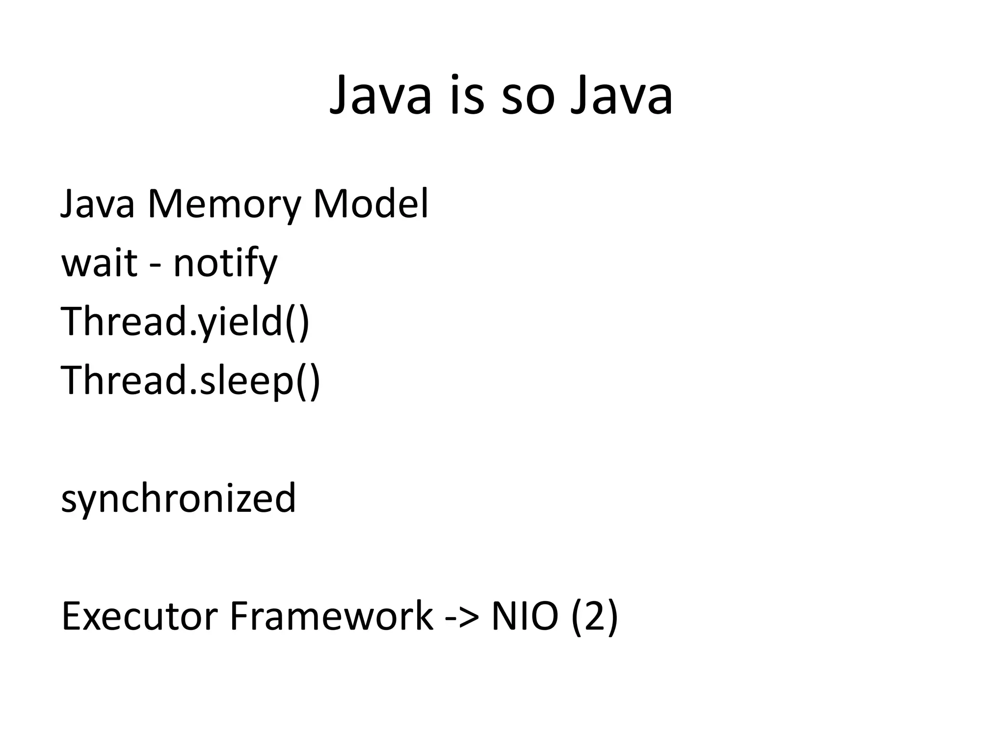 Java is so Java
Java Memory Model
wait - notify
Thread.yield()
Thread.sleep()

synchronized

Executor Framework -> NIO (2)
 