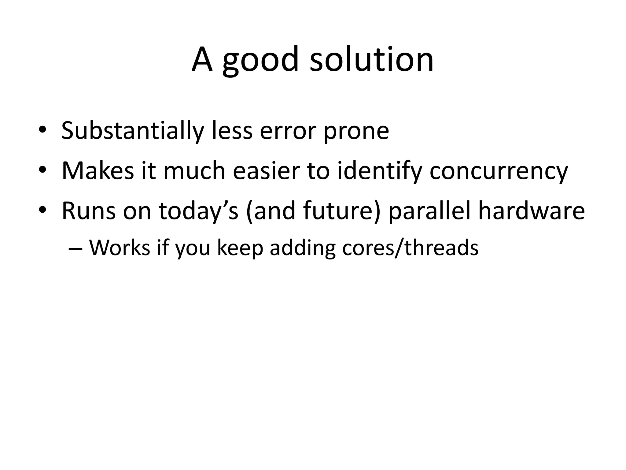A good solution
• Substantially less error prone
• Makes it much easier to identify concurrency
• Runs on today’s (and future) parallel hardware
  – Works if you keep adding cores/threads
 
