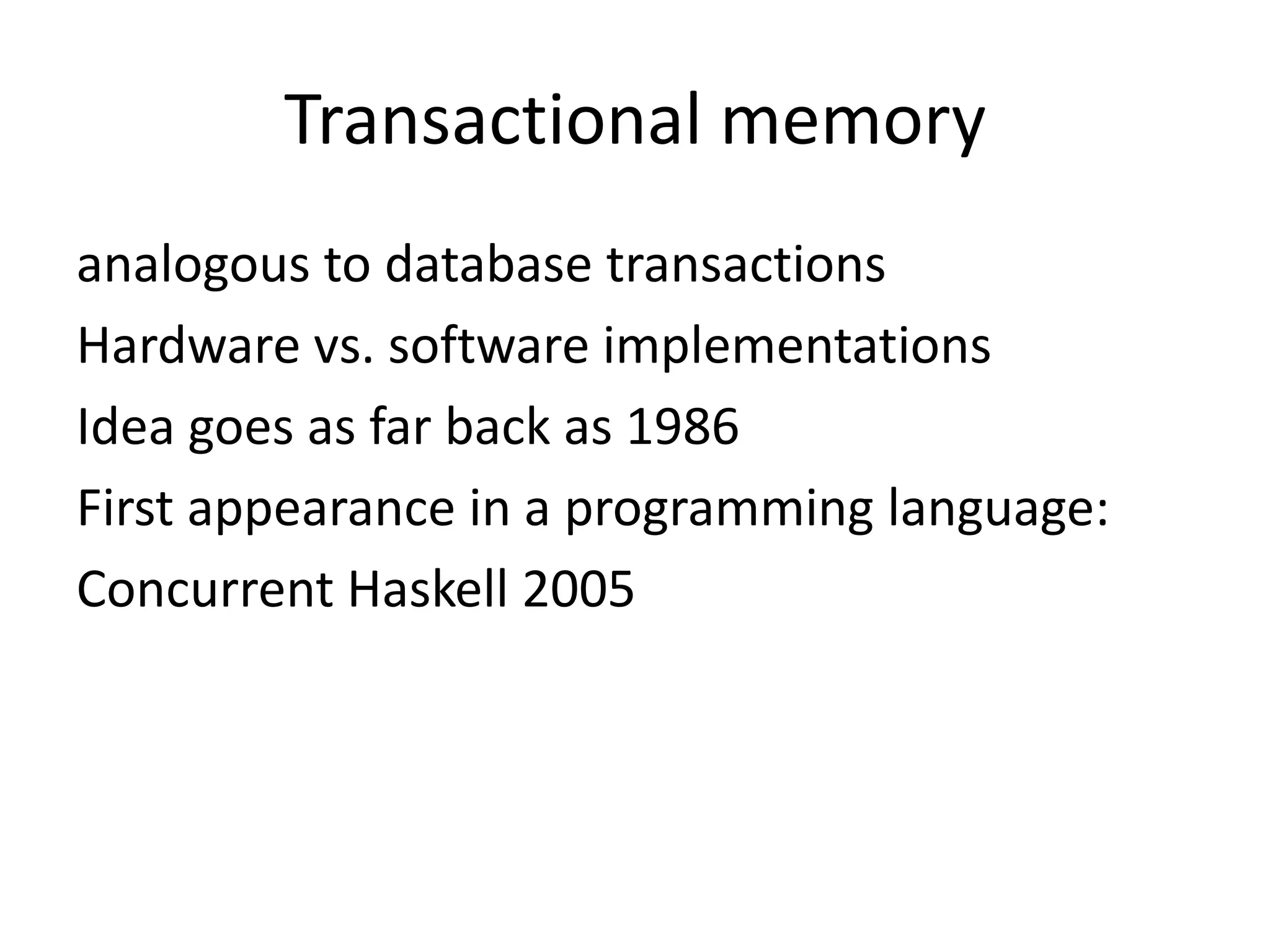Transactional memory
analogous to database transactions
Hardware vs. software implementations
Idea goes as far back as 1986
First appearance in a programming language:
Concurrent Haskell 2005
 