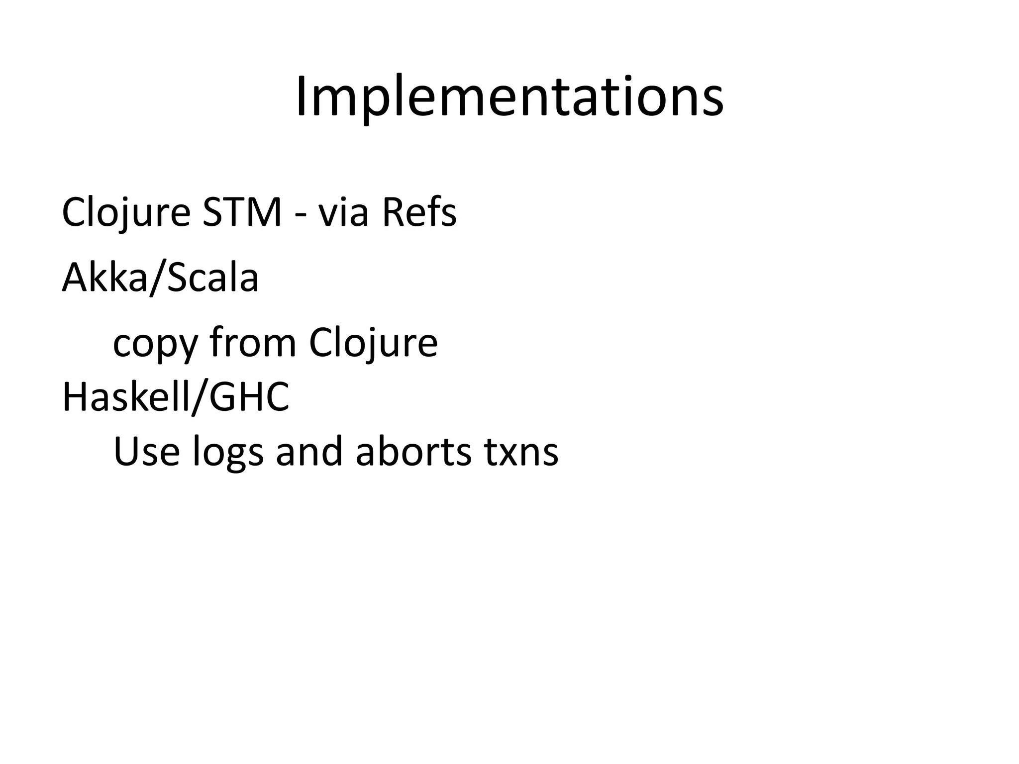 Implementations
Clojure STM - via Refs
Akka/Scala
   copy from Clojure
Haskell/GHC
   Use logs and aborts txns
 