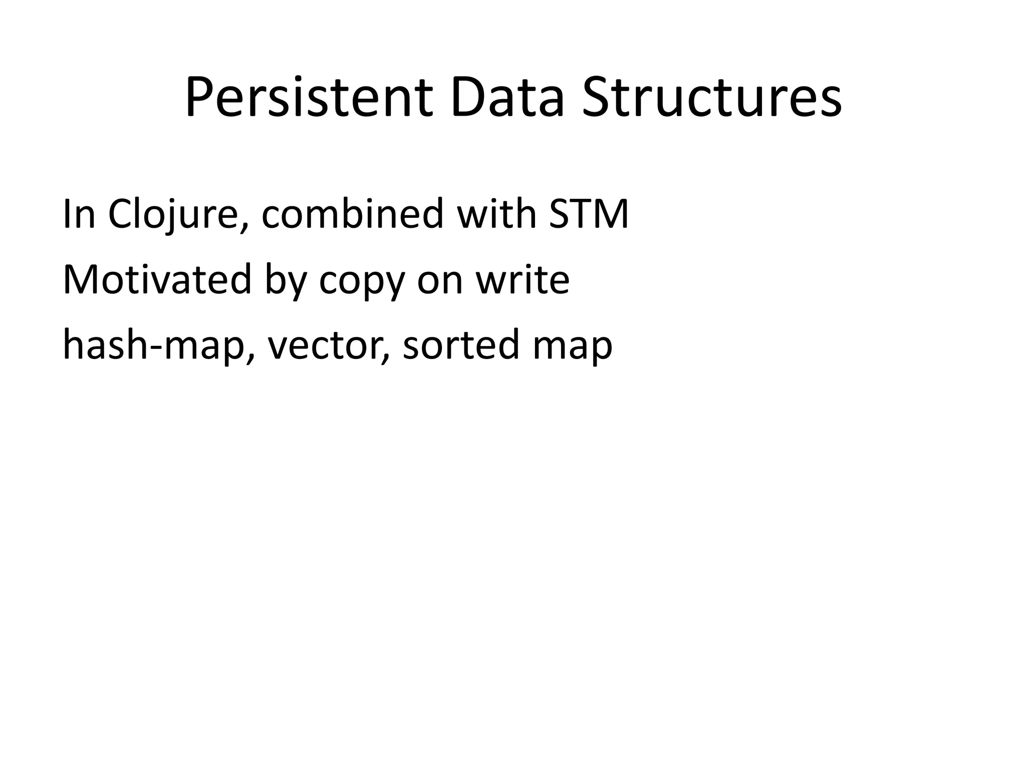 Persistent Data Structures
In Clojure, combined with STM
Motivated by copy on write
hash-map, vector, sorted map
 