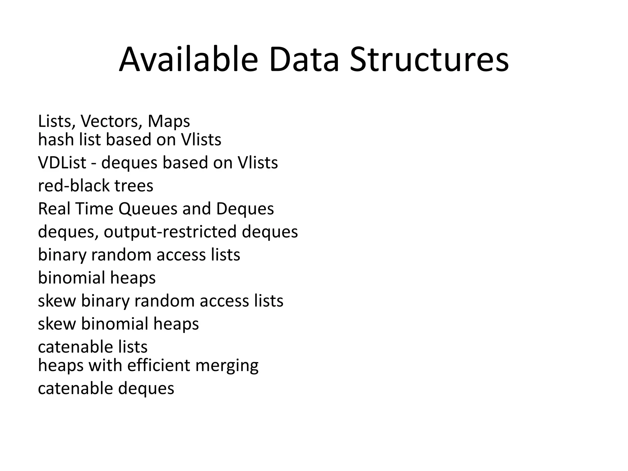 Available Data Structures
Lists, Vectors, Maps
hash list based on Vlists
VDList - deques based on Vlists
red-black trees
Real Time Queues and Deques
deques, output-restricted deques
binary random access lists
binomial heaps
skew binary random access lists
skew binomial heaps
catenable lists
heaps with efficient merging
catenable deques
 