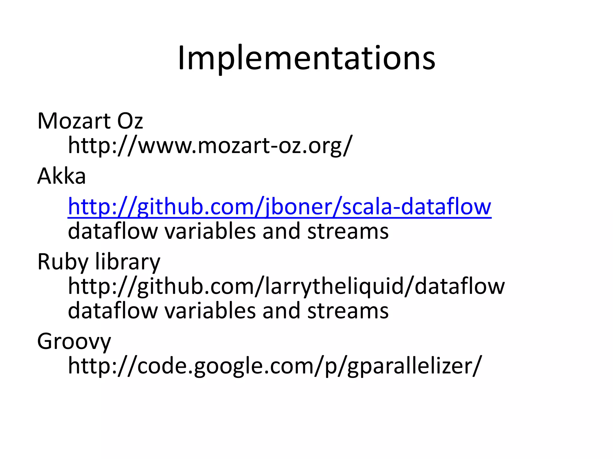 Implementations
Mozart Oz
  http://www.mozart-oz.org/
Akka
  http://github.com/jboner/scala-dataflow
  dataflow variables and streams
Ruby library
  http://github.com/larrytheliquid/dataflow
  dataflow variables and streams
Groovy
  http://code.google.com/p/gparallelizer/
 