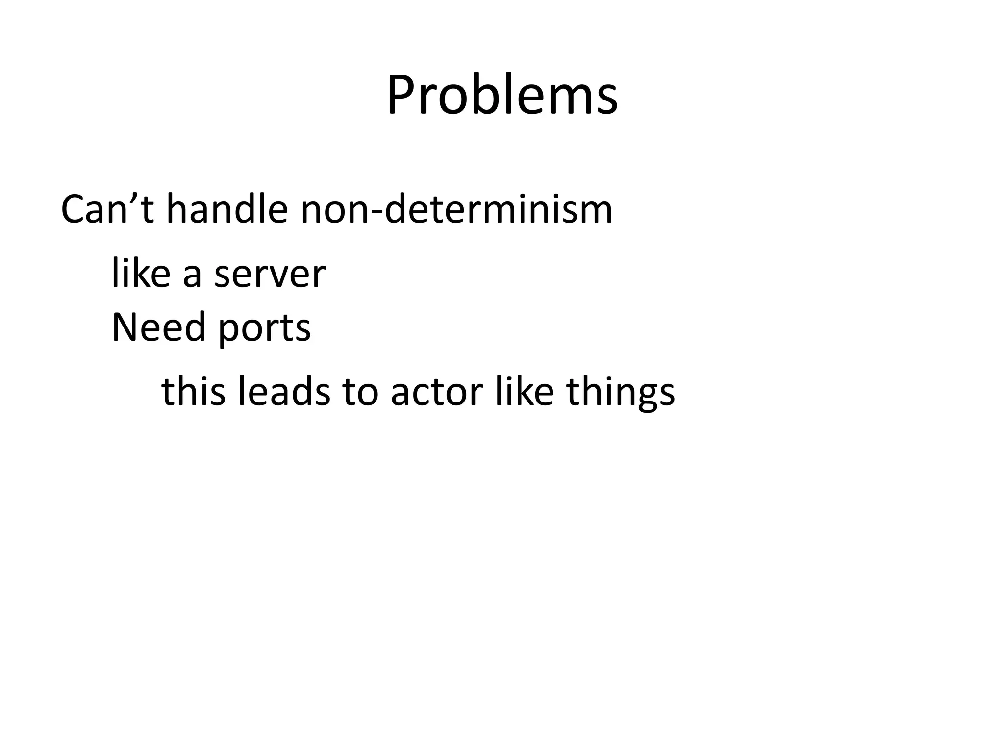 Problems
Can’t handle non-determinism
  like a server
  Need ports
      this leads to actor like things
 