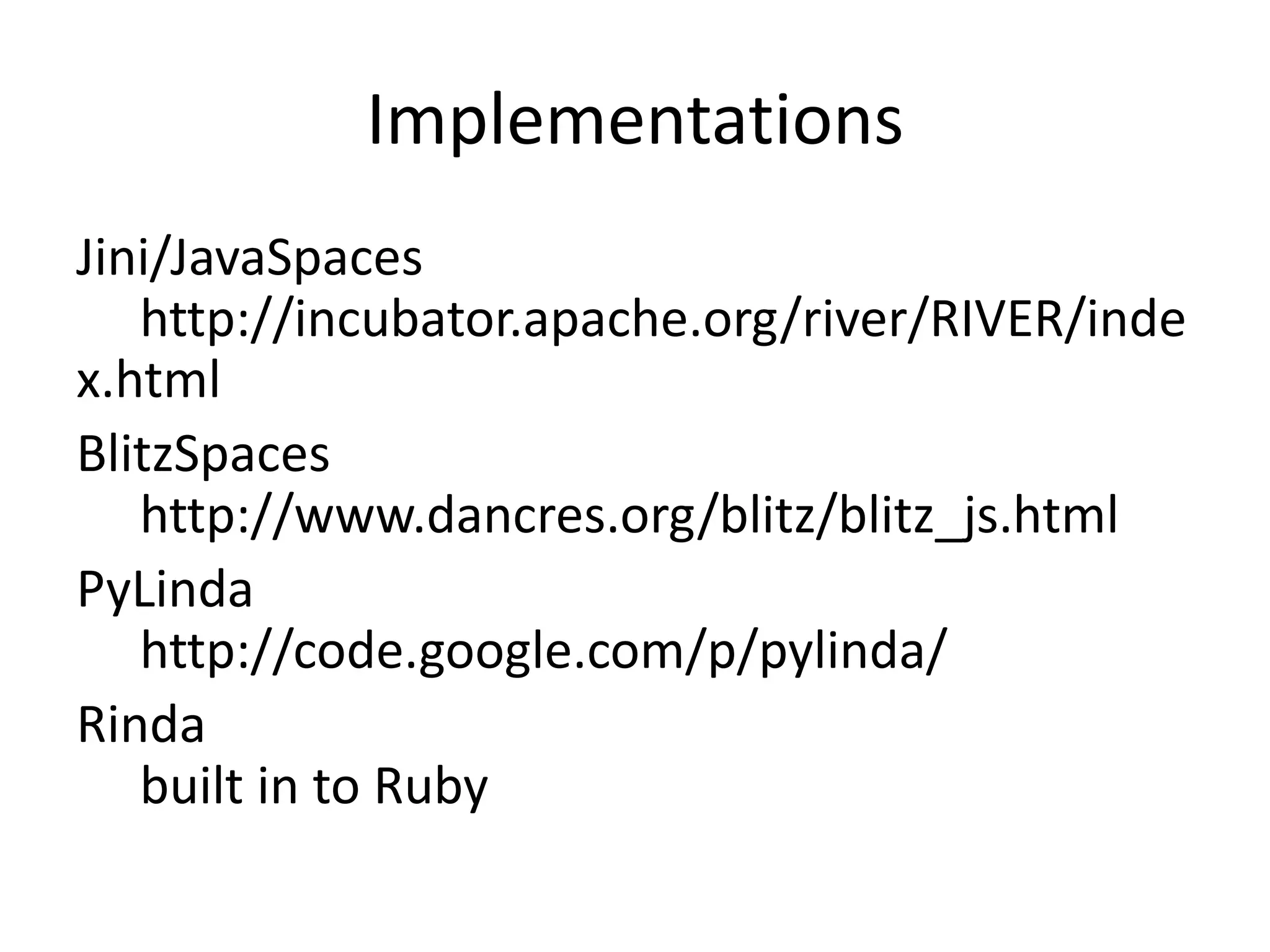 Implementations
Jini/JavaSpaces
   http://incubator.apache.org/river/RIVER/inde
x.html
BlitzSpaces
   http://www.dancres.org/blitz/blitz_js.html
PyLinda
   http://code.google.com/p/pylinda/
Rinda
   built in to Ruby
 